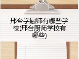 邢台学厨师有哪些学校(邢台厨师学校有哪些)