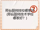 邢台厨师技校哪家好(邢台厨师技术学校哪家好？)