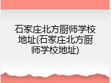石家庄北方厨师学校地址(石家庄北方厨师学校地址)