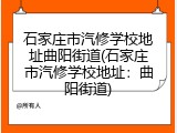 石家庄市汽修学校地址曲阳街道(石家庄市汽修学校地址：曲阳街道)