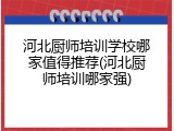 河北厨师培训学校哪家值得推荐(河北厨师培训哪家强)