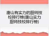 唐山有实力的厨师技校排行榜(唐山实力厨师技校排行榜)