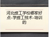 河北焊工学校哪家好点-学焊工技术-培训的