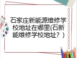 石家庄新能源维修学校地址在哪里(石新能维修学校地址?)