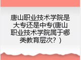 唐山职业技术学院是大专还是中专(唐山职业技术学院属于哪类教育层次?)