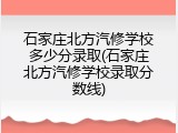 石家庄北方汽修学校多少分录取(石家庄北方汽修学校录取分数线)