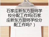 石家庄新东方厨师学校分配工作吗(石家庄新东方厨师学校分配工作吗？)