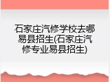 石家庄汽修学校去哪易县招生(石家庄汽修专业易县招生)