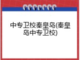中专卫校秦皇岛(秦皇岛中专卫校)