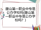 唐山第一职业中专是公办学校吗(唐山第一职业中专是公办学校吗?)