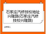 石家庄汽修技校地址兴隆路(石家庄汽修技校兴隆路)