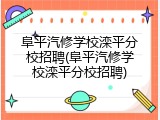 阜平汽修学校滦平分校招聘(阜平汽修学校滦平分校招聘)