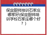 保定厨师培训石家庄哪家好(保定厨师培训学校石家庄哪个好？)