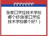 张家口烹饪技术学校哪个好(张家口烹饪技术学校哪个好？)