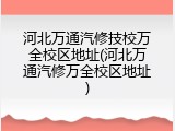 河北万通汽修技校万全校区地址(河北万通汽修万全校区地址)