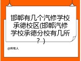 邯郸有几个汽修学校承德校区(邯郸汽修学校承德分校有几所?)