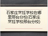 石家庄烹饪学校在哪里邢台分校(石家庄烹饪学校邢台分校)