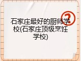 石家庄最好的厨师学校(石家庄顶级烹饪学校)