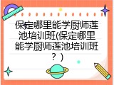保定哪里能学厨师莲池培训班(保定哪里能学厨师莲池培训班?)