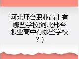 河北邢台职业高中有哪些学校(河北邢台职业高中有哪些学校?)