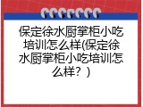 保定徐水厨掌柜小吃培训怎么样(保定徐水厨掌柜小吃培训怎么样？)