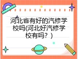 河北省有好的汽修学校吗(河北好汽修学校有吗?)