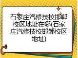 石家庄汽修技校邯郸校区地址在哪(石家庄汽修技校邯郸校区地址)