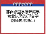 邢台哪里学厨师鹰手营业执照的(邢台学厨师执照地点)