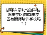 邯郸有厨师培训学校吗丰宁区(邯郸丰宁区有厨师培训学校吗?)