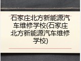 石家庄北方新能源汽车维修学校(石家庄北方新能源汽车维修学校)