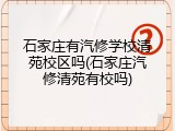 石家庄有汽修学校清苑校区吗(石家庄汽修清苑有校吗)
