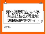 河北能源职业技术学院是技校么(河北能源职院是技校吗？)