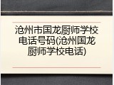 沧州市国龙厨师学校电话号码(沧州国龙厨师学校电话)