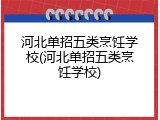 河北单招五类烹饪学校(河北单招五类烹饪学校)