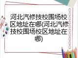 河北汽修技校围场校区地址在哪(河北汽修技校围场校区地址在哪)