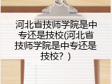 河北省技师学院是中专还是技校(河北省技师学院是中专还是技校?)