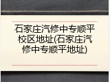 石家庄汽修中专顺平校区地址(石家庄汽修中专顺平地址)