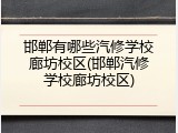 邯郸有哪些汽修学校廊坊校区(邯郸汽修学校廊坊校区)