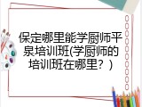 保定哪里能学厨师平泉培训班(学厨师的培训班在哪里?)