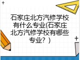 石家庄北方汽修学校有什么专业(石家庄北方汽修学校有哪些专业？)