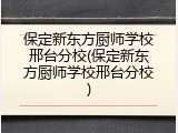 保定新东方厨师学校邢台分校(保定新东方厨师学校邢台分校)