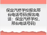 保定汽修学校报名邢台电话号码(报名电话：保定汽修学校，邢台电话号码)