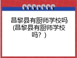 昌黎县有厨师学校吗(昌黎县有厨师学校吗？)