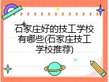 石家庄好的技工学校有哪些(石家庄技工学校推荐)