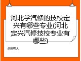 河北学汽修的技校定兴有哪些专业(河北定兴汽修技校专业有哪些)