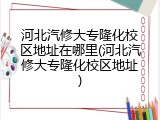 河北汽修大专隆化校区地址在哪里(河北汽修大专隆化校区地址)