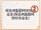 保定虎振厨师技校毕业生(保定虎振厨师技校毕业生)
