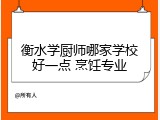 衡水学厨师哪家学校好一点 烹饪专业