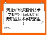 河北新能源职业技术学院招生(河北新能源职业技术学院招生)
