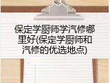 保定学厨师学汽修哪里好(保定学厨师和汽修的优选地点)